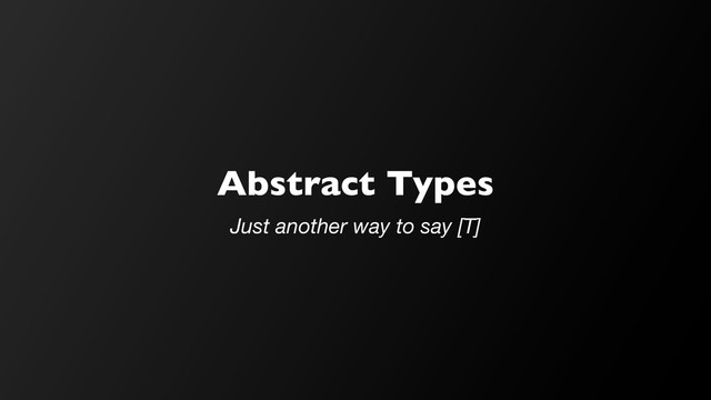 Abstract Types
Just another way to say [T]
