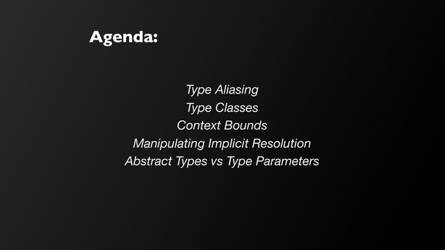 Agenda:
Type Aliasing
Type Classes
Context Bounds
Manipulating Implicit Resolution
Abstract Types vs Type Parameters
