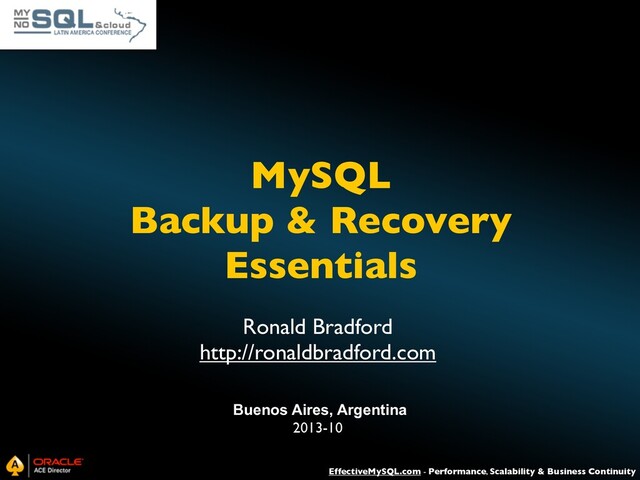 MySQL
Backup & Recovery
Essentials
EffectiveMySQL.com - Performance, Scalability & Business Continuity
Ronald Bradford
http://ronaldbradford.com
Buenos Aires, Argentina
2013-10
