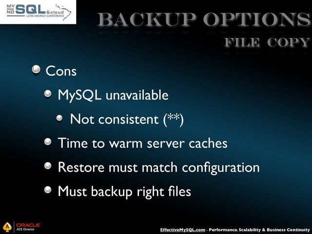 EffectiveMySQL.com - Performance, Scalability & Business Continuity
Backup Options
Cons
MySQL unavailable
Not consistent (**)
Time to warm server caches
Restore must match conﬁguration
Must backup right ﬁles
File Copy
