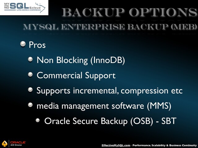 EffectiveMySQL.com - Performance, Scalability & Business Continuity
Backup Options
Pros
Non Blocking (InnoDB)
Commercial Support
Supports incremental, compression etc
media management software (MMS)
Oracle Secure Backup (OSB) - SBT
MySQL ENTERPRISE BACKUP (MEB)
