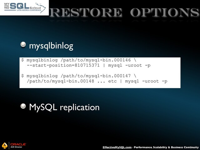 EffectiveMySQL.com - Performance, Scalability & Business Continuity
Restore Options
mysqlbinlog
MySQL replication
$ mysqlbinlog /path/to/mysql-bin.000146 \
--start-position=810715371 | mysql -uroot -p
$ mysqlbinlog /path/to/mysql-bin.000147 \
/path/to/mysql-bin.00148 ... etc | mysql -uroot -p
