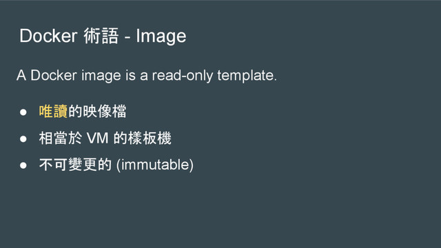 Docker 術語 - Image
A Docker image is a read-only template.
● 唯讀的映像檔
● 相當於 VM 的樣板機
● 不可變更的 (immutable)
