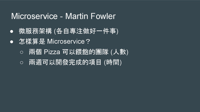Microservice - Martin Fowler
● 微服務架構 (各自專注做好一件事)
● 怎樣算是 Microservice？
○ 兩個 Pizza 可以餵飽的團隊 (人數)
○ 兩週可以開發完成的項目 (時間)
