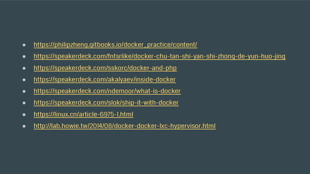 ● https://philipzheng.gitbooks.io/docker_practice/content/
● https://speakerdeck.com/fntsrlike/docker-chu-tan-shi-yan-shi-zhong-de-yun-huo-jing
● https://speakerdeck.com/sskorc/docker-and-php
● https://speakerdeck.com/akalyaev/inside-docker
● https://speakerdeck.com/ndemoor/what-is-docker
● https://speakerdeck.com/slok/ship-it-with-docker
● https://linux.cn/article-6975-1.html
● http://lab.howie.tw/2014/08/docker-docker-lxc-hypervisor.html
