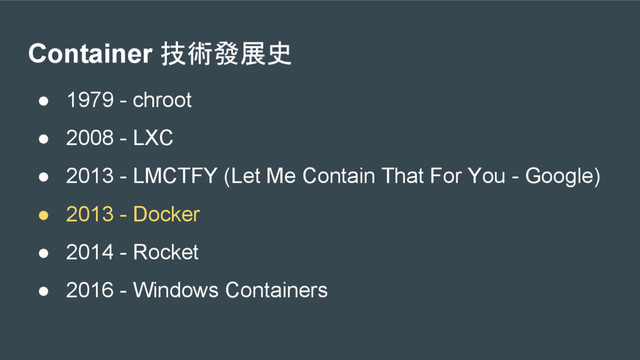 Container 技術發展史
● 1979 - chroot
● 2008 - LXC
● 2013 - LMCTFY (Let Me Contain That For You - Google)
● 2013 - Docker
● 2014 - Rocket
● 2016 - Windows Containers
