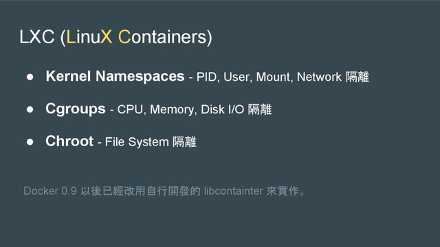LXC (LinuX Containers)
● Kernel Namespaces - PID, User, Mount, Network 隔離
● Cgroups - CPU, Memory, Disk I/O 隔離
● Chroot - File System 隔離
Docker 0.9 以後已經改用自行開發的 libcontainter 來實作。
