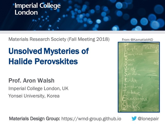 Materials Research Society (Fall Meeting 2018)
UnsolvedMysteries of
Halide Perovskites
Prof. Aron Walsh
Imperial College London, UK
Yonsei University, Korea
Materials Design Group: https://wmd-group.github.io @lonepair
From @KamatlabND
