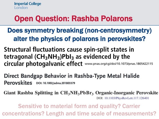 Open Question: Rashba Polarons
Sensitive to material form and quality? Carrier
concentrations? Length and time scale of measurements?
Does symmetry breaking (non-centrosymmetry)
alter the physics of polarons in perovskites?
