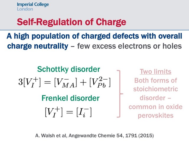 Self-Regulation of Charge
A. Walsh et al, Angewandte Chemie 54, 1791 (2015)
A high population of charged defects with overall
charge neutrality – few excess electrons or holes
Schottky disorder
Frenkel disorder
Two limits
Both forms of
stoichiometric
disorder –
common in oxide
perovskites
