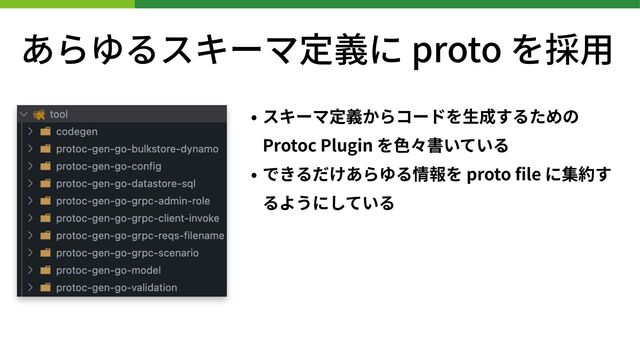 あらゆるスキーマ定義に proto を採
用
• スキーマ定義からコードを
生
成するための
Protoc Plugin を
色
々書いている
• できるだけあらゆる情報を proto
fi
le に集約す
るようにしている

