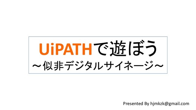 UiPATHで遊ぼう
～似非デジタルサイネージ～
Presented By hjmkzk@gmail.com
