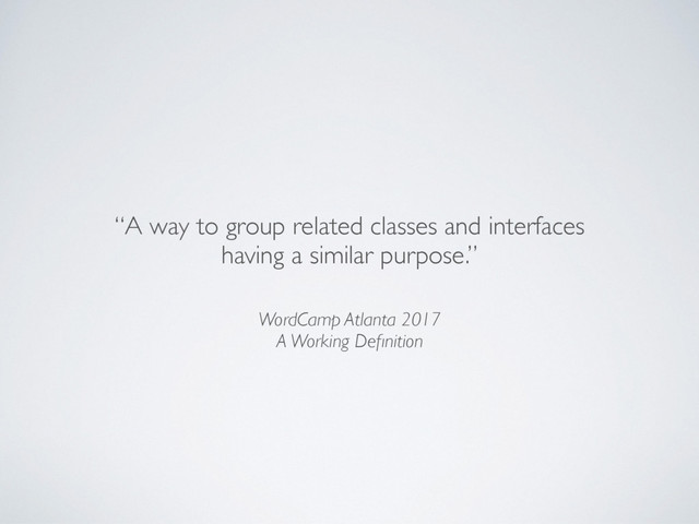 “A way to group related classes and interfaces
having a similar purpose.”
WordCamp Atlanta 2017
A Working Deﬁnition
