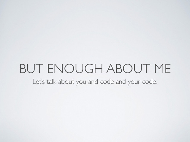 BUT ENOUGH ABOUT ME
Let’s talk about you and code and your code.
