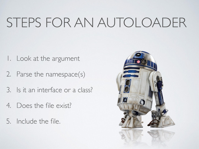 STEPS FOR AN AUTOLOADER
1. Look at the argument
2. Parse the namespace(s)
3. Is it an interface or a class?
4. Does the ﬁle exist?
5. Include the ﬁle.
