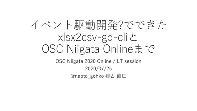 イベント駆動開発?でできた
xlsx2csv-go-cliと
OSC Niigata Onlineまで
OSC Niigata 2020 Online / LT session
2020/07/25
@naoto_gohko 郷古 直仁
