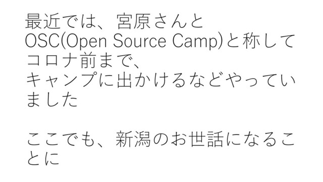 最近では、宮原さんと
OSC(Open Source Camp)と称して
コロナ前まで、
キャンプに出かけるなどやってい
ました
ここでも、新潟のお世話になるこ
とに
