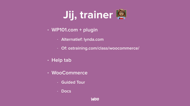 Jij, trainer &
• WP101.com + plugin
- Alternatief: lynda.com
- Of: ostraining.com/class/woocommerce/
• Help tab
• WooCommerce
- Guided Tour
- Docs
