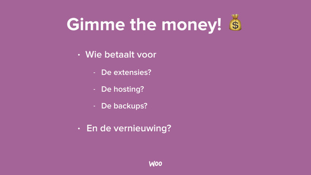 Gimme the money! 
• Wie betaalt voor
- De extensies?
- De hosting?
- De backups?
• En de vernieuwing?
