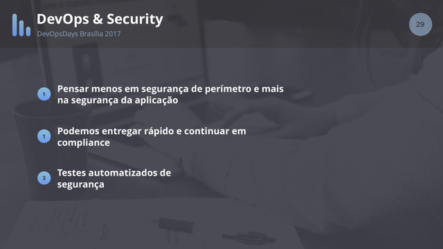 29
DevOps & Security
DevOpsDays Brasília 2017
Pensar menos em segurança de perímetro e mais
na segurança da aplicação
1
2
3
Testes automatizados de
segurança
1
Podemos entregar rápido e continuar em
compliance
