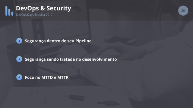 30
DevOps & Security
DevOpsDays Brasília 2017
Segurança dentro de seu Pipeline
4
2
6 Foco no MTTD e MTTR
5 Segurança sendo tratada no desenvolvimento
