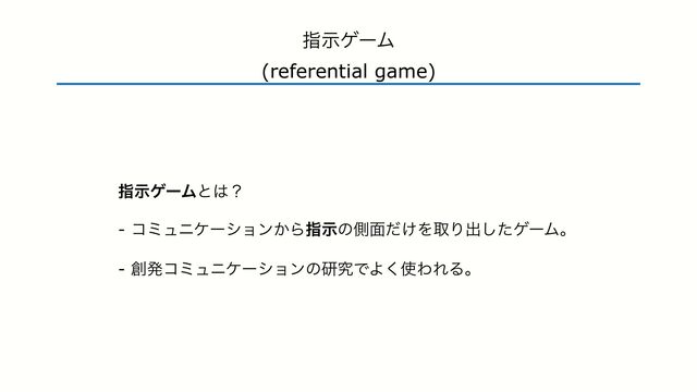 ࢦࣔήʔϜͱ͸ʁ


- ίϛϡχέʔγϣϯ͔Βࢦࣔͷଆ໘͚ͩΛऔΓग़ͨ͠ήʔϜɻ


- ૑ൃίϛϡχέʔγϣϯͷݚڀͰΑ͘࢖ΘΕΔɻ
ࢦࣔήʔϜ


(referential game)
