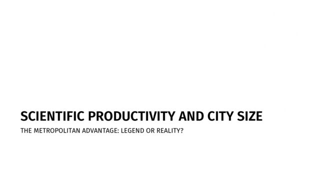 SCIENTIFIC PRODUCTIVITY AND CITY SIZE
THE METROPOLITAN ADVANTAGE: LEGEND OR REALITY?
