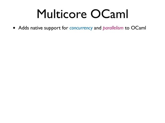 • Adds native support for concurrency and parallelism to OCaml
Multicore OCaml
