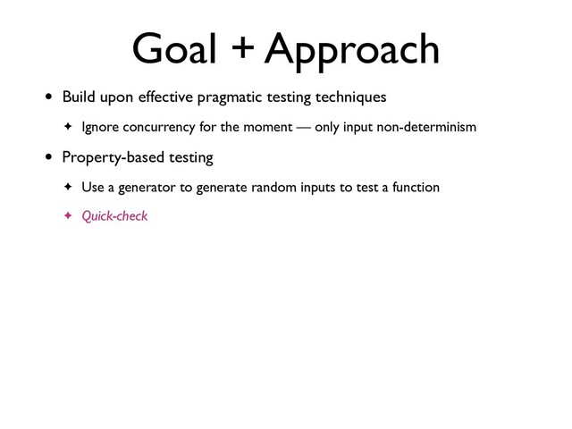 Goal + Approach
• Build upon effective pragmatic testing technique
s

✦ Ignore concurrency for the moment — only input non-determinism
• Property-based testin
g

✦ Use a generator to generate random inputs to test a functio
n

✦ Quick-check
