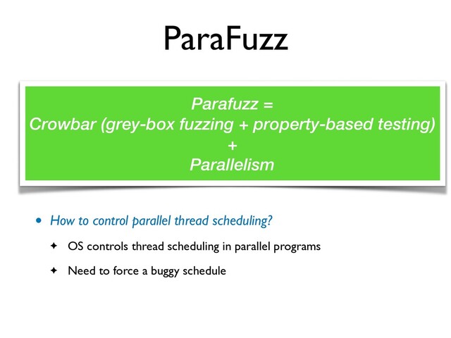 ParaFuzz
• How to control parallel thread scheduling
?

✦ OS controls thread scheduling in parallel program
s

✦ Need to force a buggy schedule
Parafuzz =


Crowbar (grey-box fuzzing + property-based testing)


+


Parallelism
