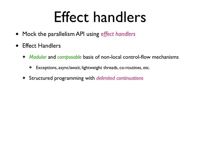 Effect handlers
• Mock the parallelism API using effect handler
s

• Effect Handler
s

✦ Modular and composable basis of non-local control-
fl
ow mechanism
s

✤ Exceptions, async/await, lightweight threads, co-routines, etc
.

✦ Structured programming with delimited continuations
