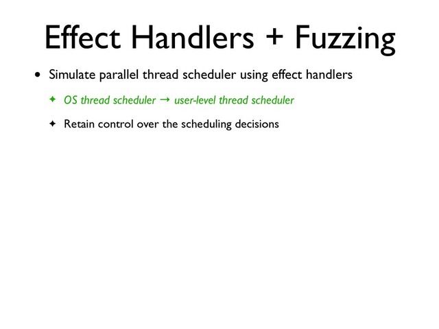 Effect Handlers + Fuzzing
• Simulate parallel thread scheduler using effect handler
s

✦ OS thread scheduler → user-level thread schedule
r

✦ Retain control over the scheduling decisions
