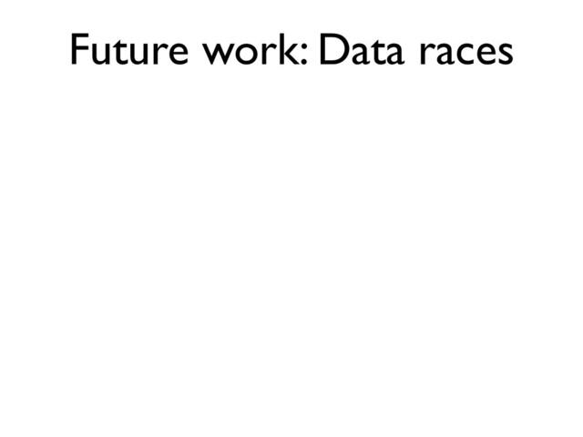 Future work: Data races
