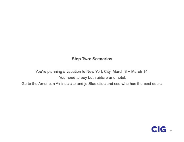 23
Step Two: Scenarios
You're planning a vacation to New York City, March 3 − March 14.
You need to buy both airfare and hotel.
Go to the American Airlines site and jetBlue sites and see who has the best deals.
