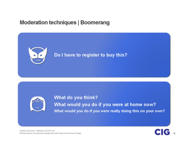 30
Moderation techniques | Boomerang
Do I have to register to buy this?
What do you think?
What would you do if you were at home now?
What would you do if you were really doing this on your own?
Creative Commons – Attribution (CC BY 3.0)
Wonder Woman and Wolverine designed by Nefi Florián from the Noun Project
