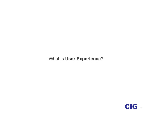 6
What is User Experience?

