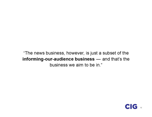 10
“The news business, however, is just a subset of the
informing-our-audience business  —  and that’s the
business we aim to be in.”
