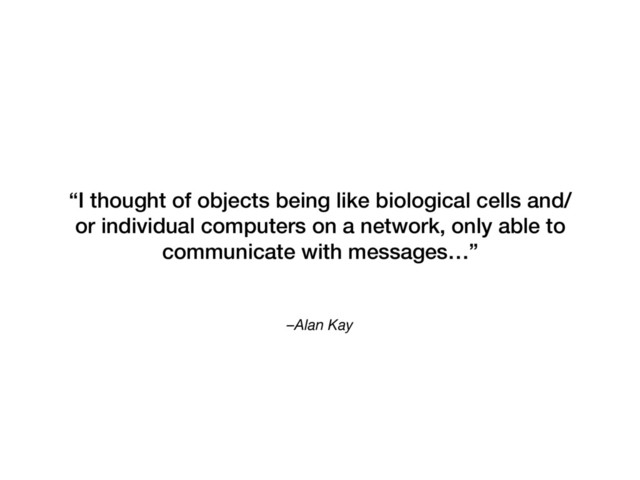 –Alan Kay
“I thought of objects being like biological cells and/
or individual computers on a network, only able to
communicate with messages…”
