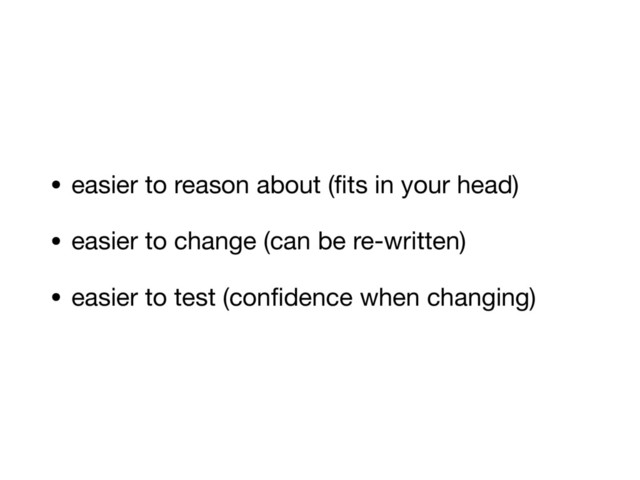• easier to reason about (ﬁts in your head)

• easier to change (can be re-written)

• easier to test (conﬁdence when changing)
