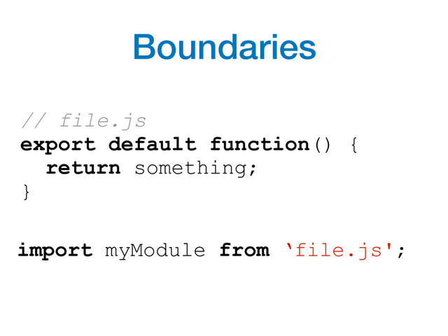 import myModule from ‘file.js';
// file.js
export default function() {
return something;
}
Boundaries
