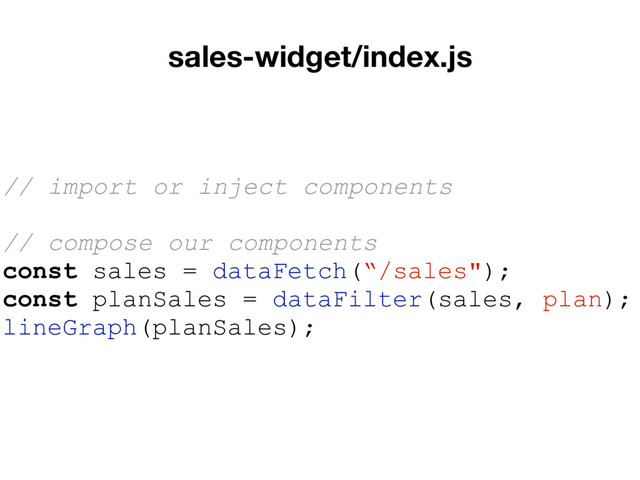 sales-widget/index.js
// import or inject components
// compose our components
const sales = dataFetch(“/sales");
const planSales = dataFilter(sales, plan);
lineGraph(planSales);
