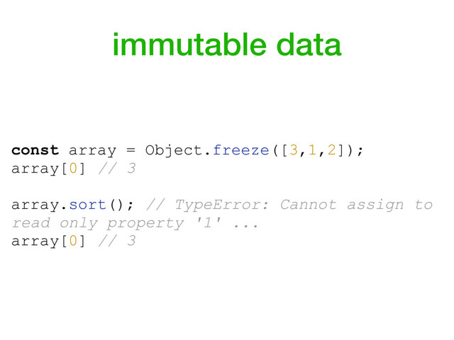 immutable data
const array = Object.freeze([3,1,2]);
array[0] // 3
array.sort(); // TypeError: Cannot assign to
read only property '1' ...
array[0] // 3
