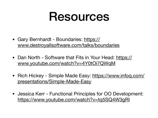 Resources
• Gary Bernhardt - Boundaries: https://
www.destroyallsoftware.com/talks/boundaries

• Dan North - Software that Fits in Your Head: https://
www.youtube.com/watch?v=4Y0tOi7QWqM

• Rich Hickey - Simple Made Easy: https://www.infoq.com/
presentations/Simple-Made-Easy

• Jessica Kerr - Functional Principles for OO Development:
https://www.youtube.com/watch?v=tq5SQ4W3gRI
