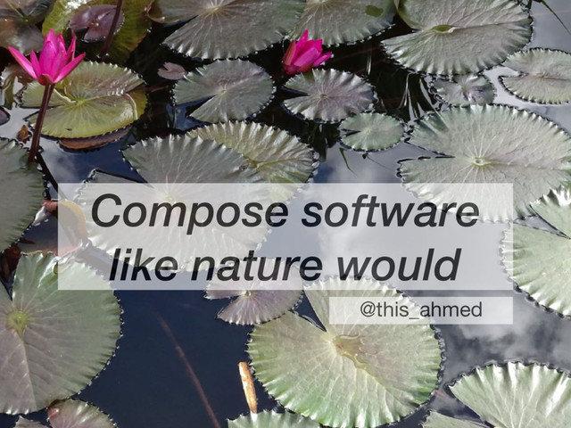 Compose software
like nature would
@this_ahmed
