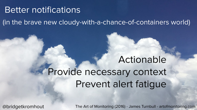 @bridgetkromhout
Better notiﬁcations
Actionable
Provide necessary context
Prevent alert fatigue
The Art of Monitoring (2016) - James Turnbull - artofmonitoring.com
(in the brave new cloudy-with-a-chance-of-containers world)

