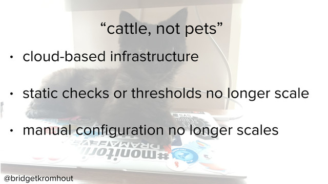 @bridgetkromhout
• cloud-based infrastructure
• static checks or thresholds no longer scale
• manual conﬁguration no longer scales
“cattle, not pets”
