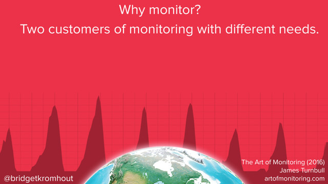 @bridgetkromhout
Why monitor?
Two customers of monitoring with diﬀerent needs.
The Art of Monitoring (2016)
James Turnbull
artofmonitoring.com

