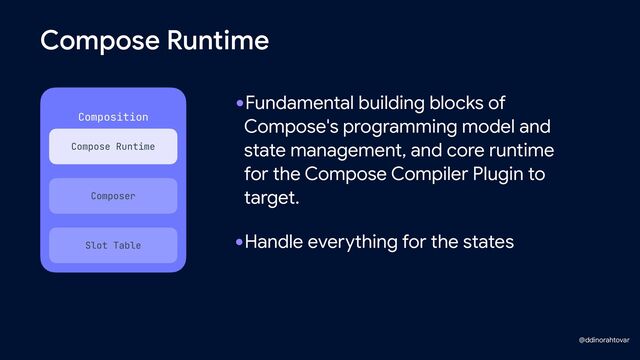 Compose Runtime
Composition
 
Compose Runtime
Slot Table
Composer
•Fundamental building blocks of
Compose's programming model and
state management, and core runtime
for the Compose Compiler Plugin to
target.
•Handle everything for the states
@ddinorahtovar
