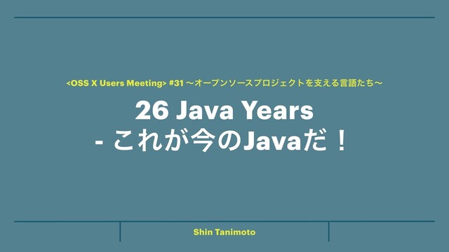 Shin Tanimoto
26 Java Years


- ͜Ε͕ࠓͷJavaͩʂ
 #31 ʙΦʔϓϯιʔεϓϩδΣΫτΛࢧ͑Δݴޠͨͪʙ
