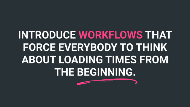 INTRODUCE WORKFLOWS THAT
FORCE EVERYBODY TO THINK
ABOUT LOADING TIMES FROM
THE BEGINNING.
n
